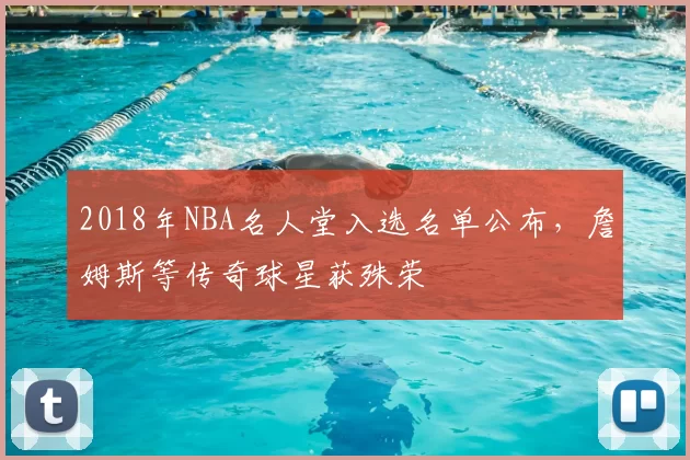 2018年NBA名人堂入选名单公布，詹姆斯等传奇球星获殊荣