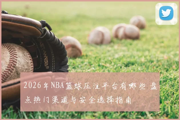 2026年NBA篮球压注平台有哪些 盘点热门渠道与安全选择指南