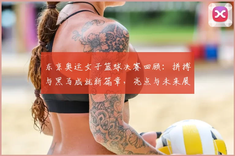 东京奥运女子篮球决赛回顾：拼搏与黑马成就新篇章，亮点与未来展望