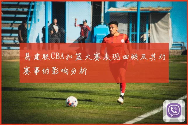 易建联CBA扣篮大赛表现回顾及其对赛事的影响分析