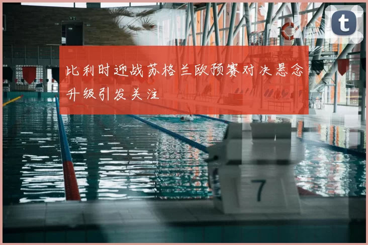 比利时迎战苏格兰欧预赛对决悬念升级引发关注