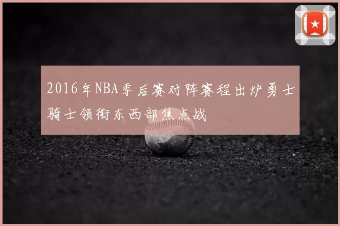 2016年NBA季后赛对阵赛程出炉勇士骑士领衔东西部焦点战