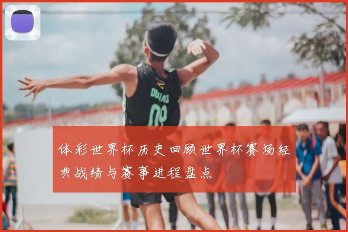 体彩世界杯历史回顾世界杯赛场经典战绩与赛事进程盘点
