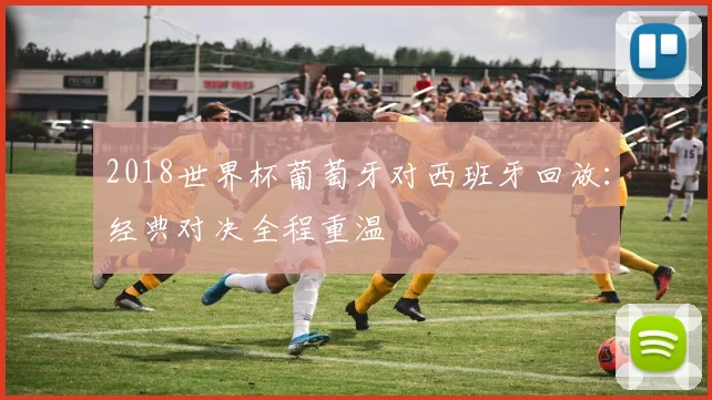2018世界杯葡萄牙对西班牙回放：经典对决全程重温