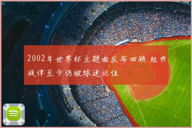 2002年世界杯主题曲发布回顾 经典旋律至今仍被球迷记住
