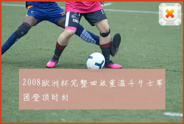 2008欧洲杯完整回放重温斗牛士军团登顶时刻