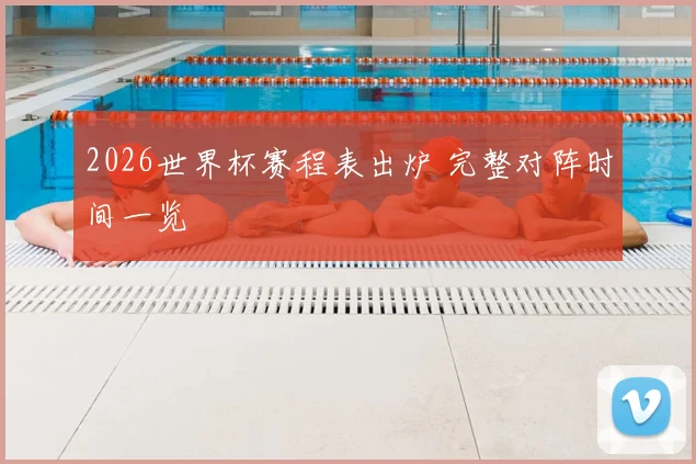 2026世界杯赛程表出炉 完整对阵时间一览