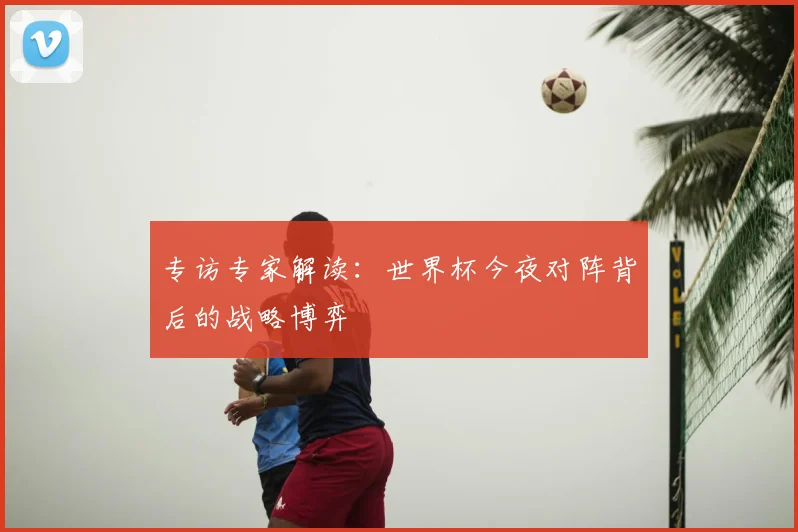 专访专家解读：世界杯今夜对阵背后的战略博弈