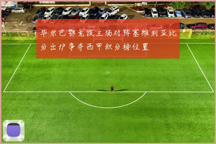 毕尔巴鄂竞技主场对阵塞维利亚比分出炉争夺西甲积分榜位置
