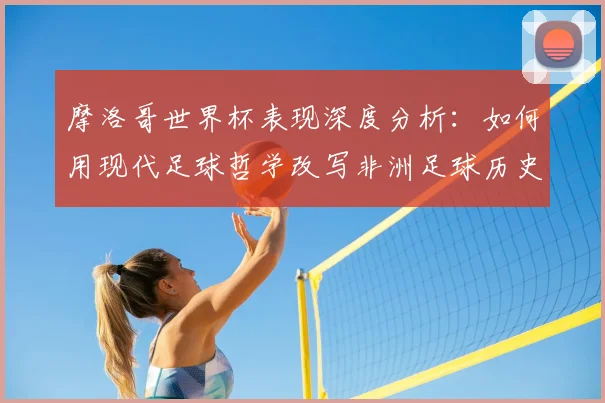摩洛哥世界杯表现深度分析：如何用现代足球哲学改写非洲足球历史