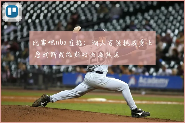 比赛吧nba直播：湖人客场挑战勇士 詹姆斯戴维斯对决成焦点