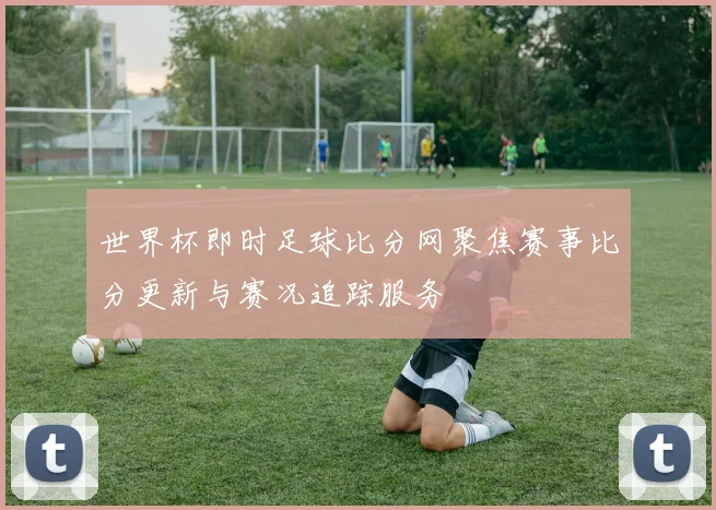 世界杯即时足球比分网聚焦赛事比分更新与赛况追踪服务