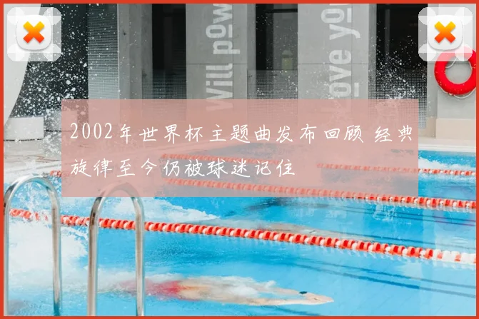 2002年世界杯主题曲发布回顾 经典旋律至今仍被球迷记住