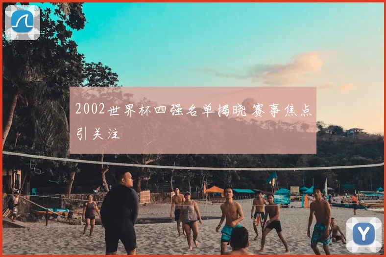 2002世界杯四强名单揭晓 赛事焦点引关注
