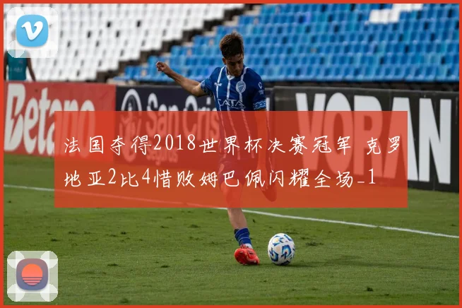 法国夺得2018世界杯决赛冠军 克罗地亚2比4惜败姆巴佩闪耀全场_1