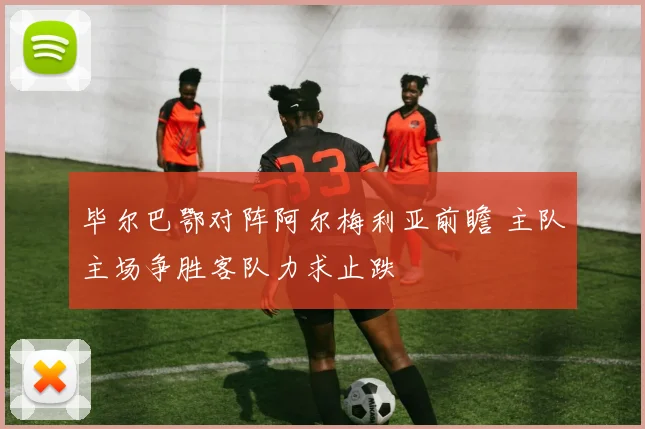 毕尔巴鄂对阵阿尔梅利亚前瞻 主队主场争胜客队力求止跌