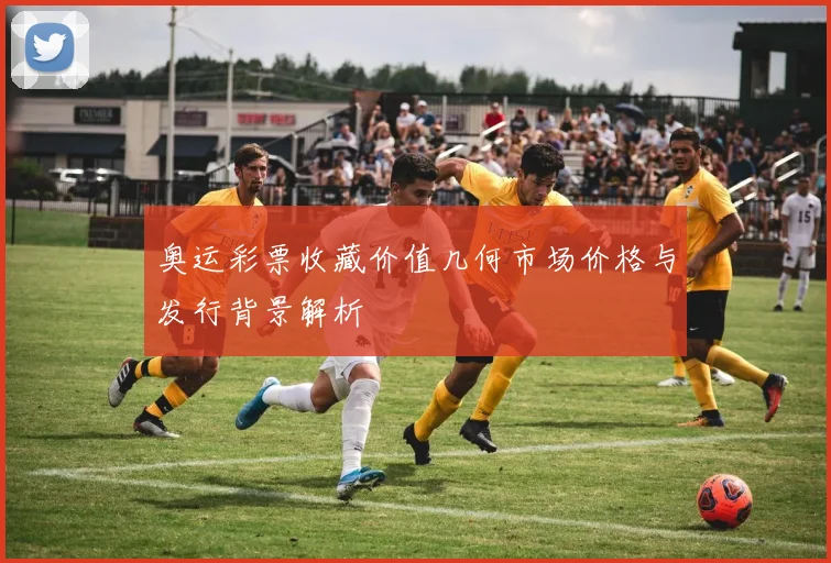 奥运彩票收藏价值几何市场价格与发行背景解析