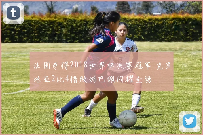 法国夺得2018世界杯决赛冠军 克罗地亚2比4惜败姆巴佩闪耀全场