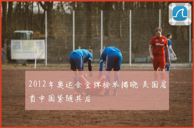 2012年奥运会金牌榜单揭晓 美国居首中国紧随其后
