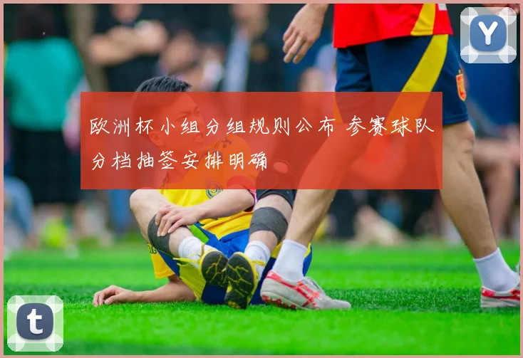 欧洲杯小组分组规则公布 参赛球队分档抽签安排明确
