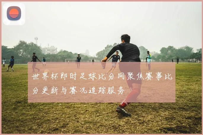 世界杯即时足球比分网聚焦赛事比分更新与赛况追踪服务