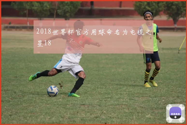 2018世界杯官方用球命名为电视之星18