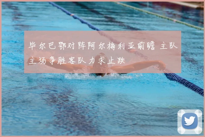 毕尔巴鄂对阵阿尔梅利亚前瞻 主队主场争胜客队力求止跌
