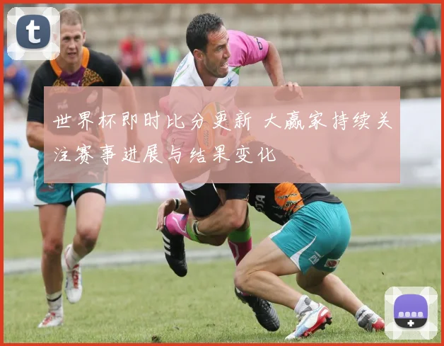 世界杯即时比分更新 大赢家持续关注赛事进展与结果变化