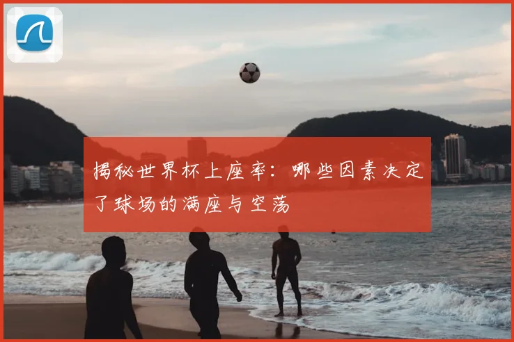揭秘世界杯上座率：哪些因素决定了球场的满座与空荡