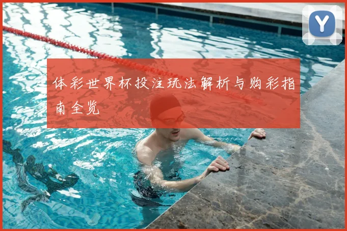 体彩世界杯投注玩法解析与购彩指南全览