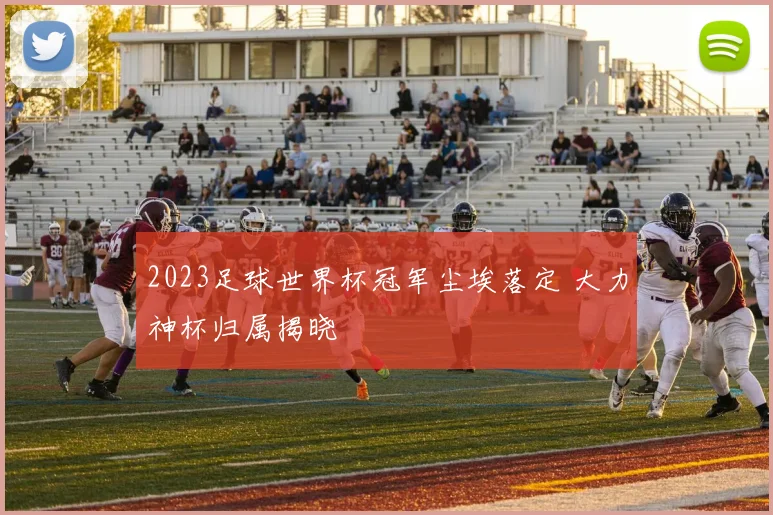2023足球世界杯冠军尘埃落定 大力神杯归属揭晓