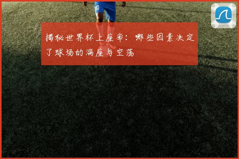 揭秘世界杯上座率:哪些因素决定了球场的满座与空荡