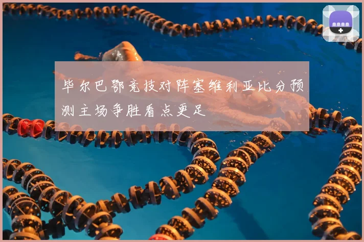 毕尔巴鄂竞技对阵塞维利亚比分预测主场争胜看点更足