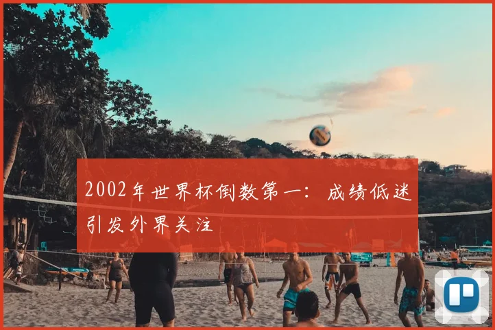 2002年世界杯倒数第一：成绩低迷引发外界关注