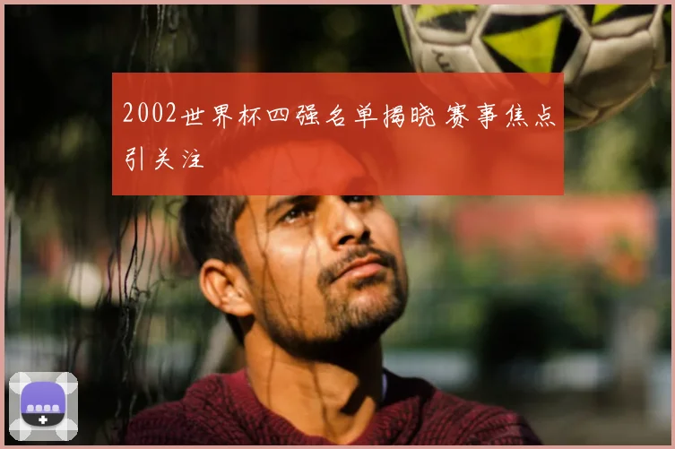2002世界杯四强名单揭晓 赛事焦点引关注