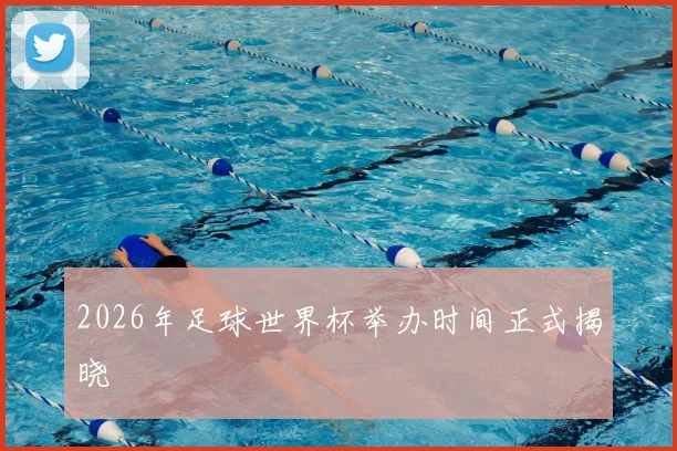 2026年足球世界杯举办时间正式揭晓