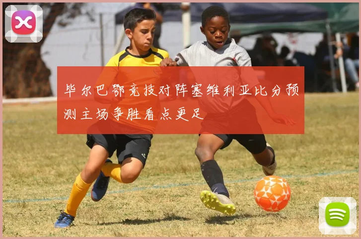 毕尔巴鄂竞技对阵塞维利亚比分预测主场争胜看点更足