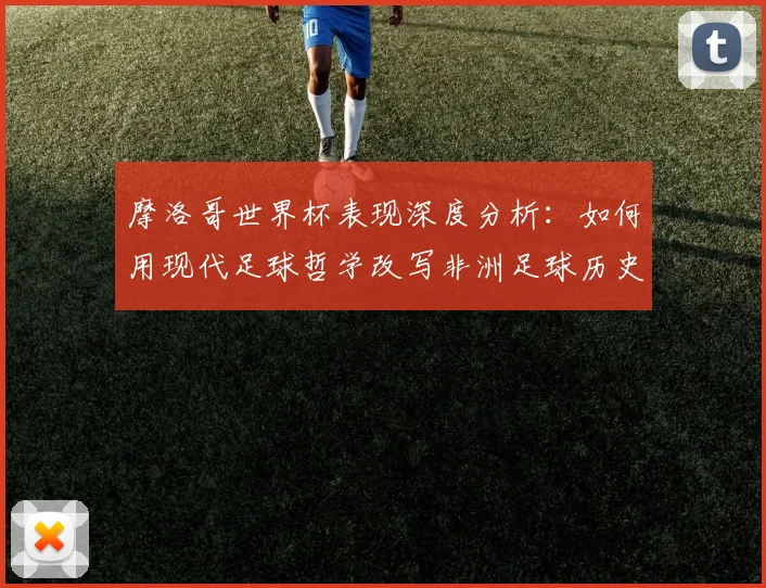 摩洛哥世界杯表现深度分析：如何用现代足球哲学改写非洲足球历史