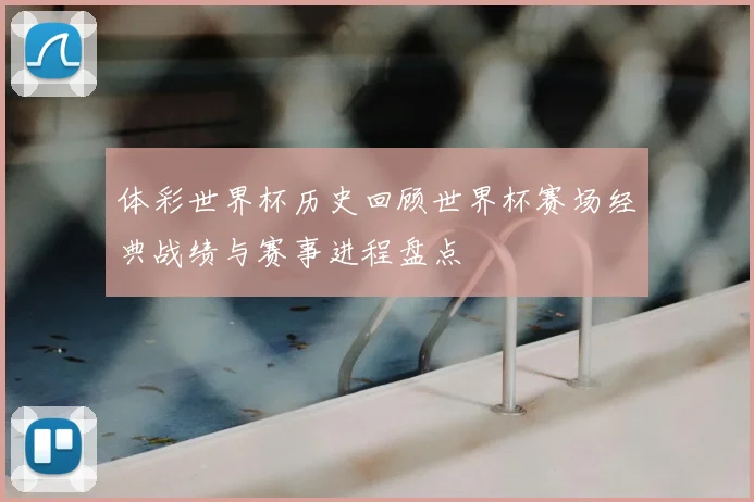 体彩世界杯历史回顾世界杯赛场经典战绩与赛事进程盘点